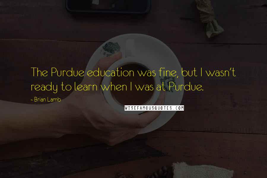 Brian Lamb Quotes: The Purdue education was fine, but I wasn't ready to learn when I was at Purdue.