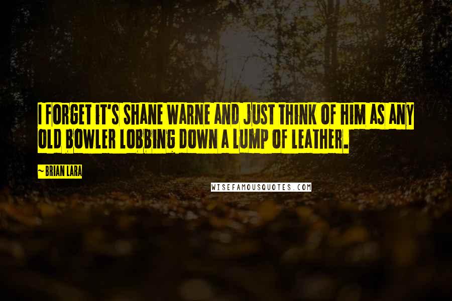 Brian Lara Quotes: I forget it's Shane Warne and just think of him as any old bowler lobbing down a lump of leather.