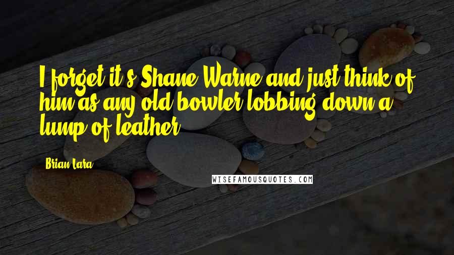 Brian Lara Quotes: I forget it's Shane Warne and just think of him as any old bowler lobbing down a lump of leather.