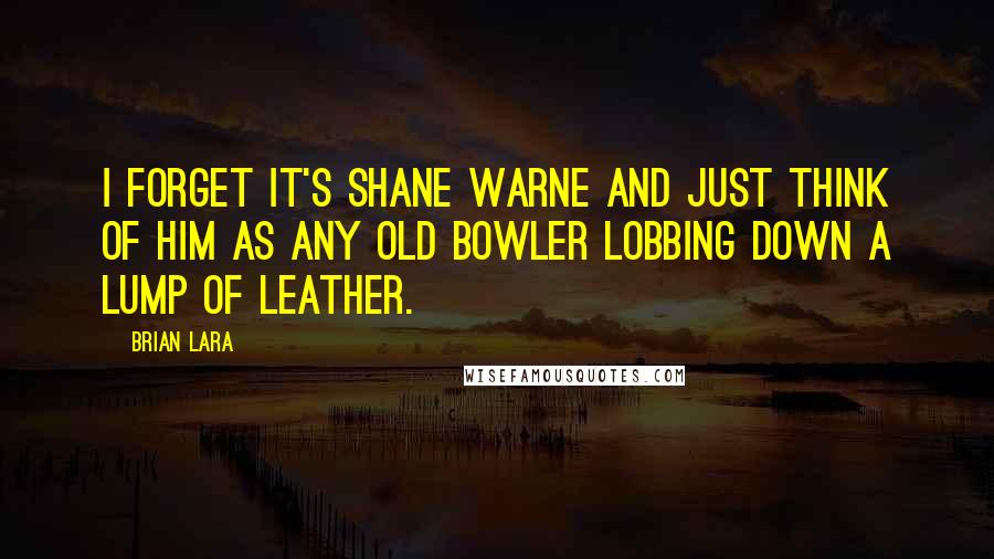 Brian Lara Quotes: I forget it's Shane Warne and just think of him as any old bowler lobbing down a lump of leather.