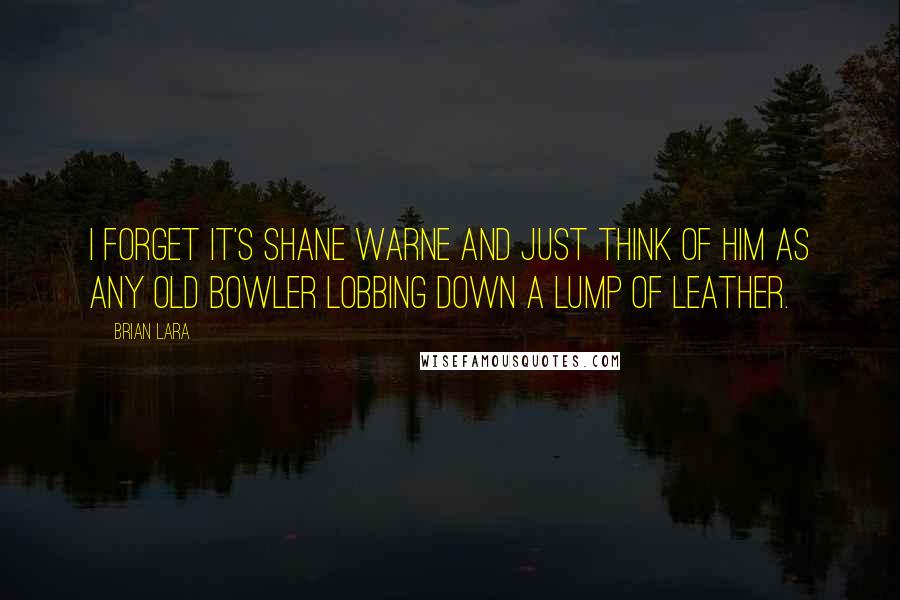 Brian Lara Quotes: I forget it's Shane Warne and just think of him as any old bowler lobbing down a lump of leather.