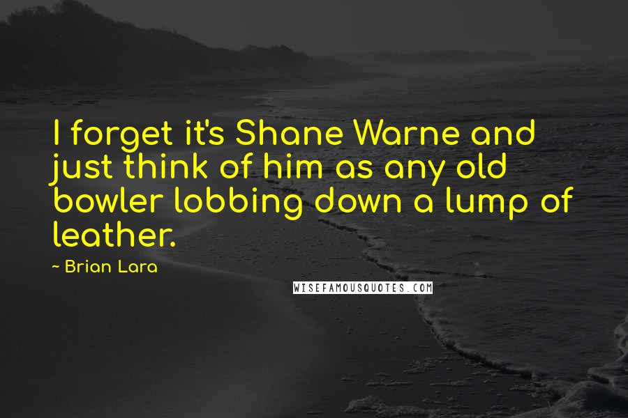 Brian Lara Quotes: I forget it's Shane Warne and just think of him as any old bowler lobbing down a lump of leather.
