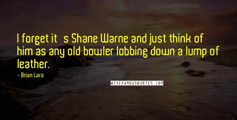 Brian Lara Quotes: I forget it's Shane Warne and just think of him as any old bowler lobbing down a lump of leather.