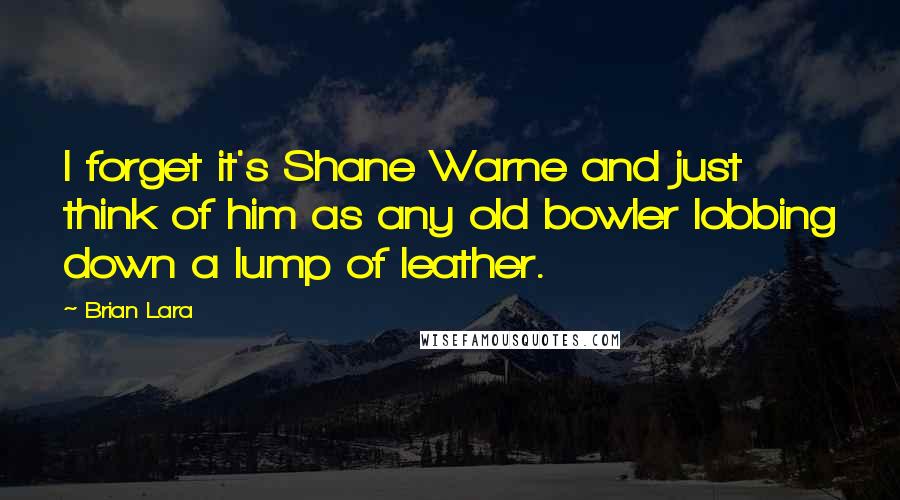 Brian Lara Quotes: I forget it's Shane Warne and just think of him as any old bowler lobbing down a lump of leather.