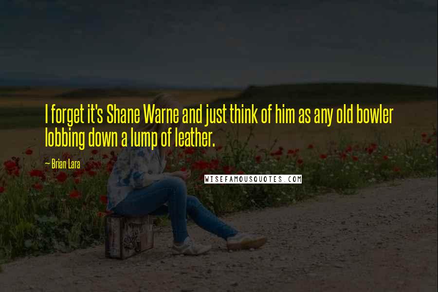 Brian Lara Quotes: I forget it's Shane Warne and just think of him as any old bowler lobbing down a lump of leather.