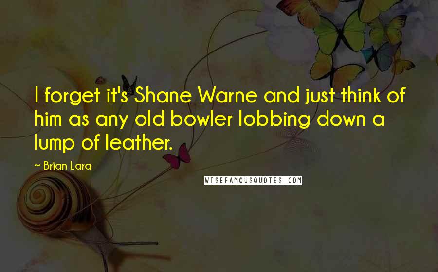 Brian Lara Quotes: I forget it's Shane Warne and just think of him as any old bowler lobbing down a lump of leather.
