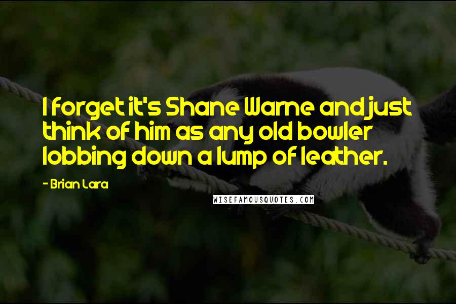 Brian Lara Quotes: I forget it's Shane Warne and just think of him as any old bowler lobbing down a lump of leather.