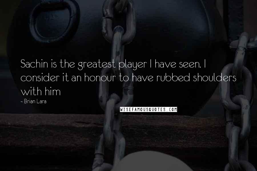 Brian Lara Quotes: Sachin is the greatest player I have seen. I consider it an honour to have rubbed shoulders with him