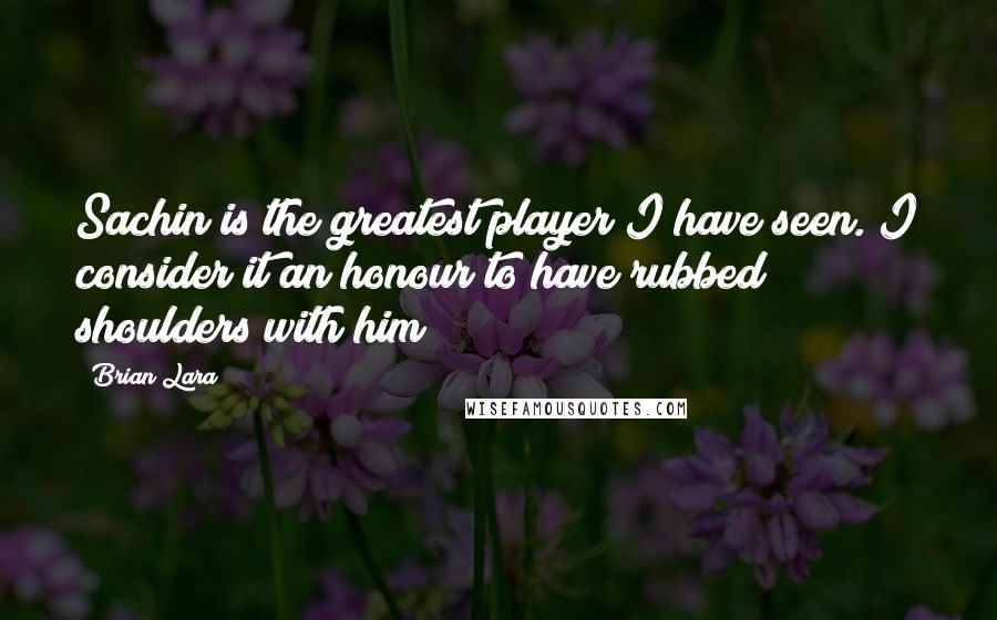 Brian Lara Quotes: Sachin is the greatest player I have seen. I consider it an honour to have rubbed shoulders with him