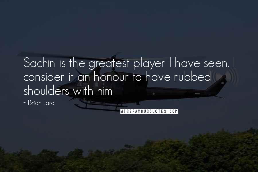 Brian Lara Quotes: Sachin is the greatest player I have seen. I consider it an honour to have rubbed shoulders with him