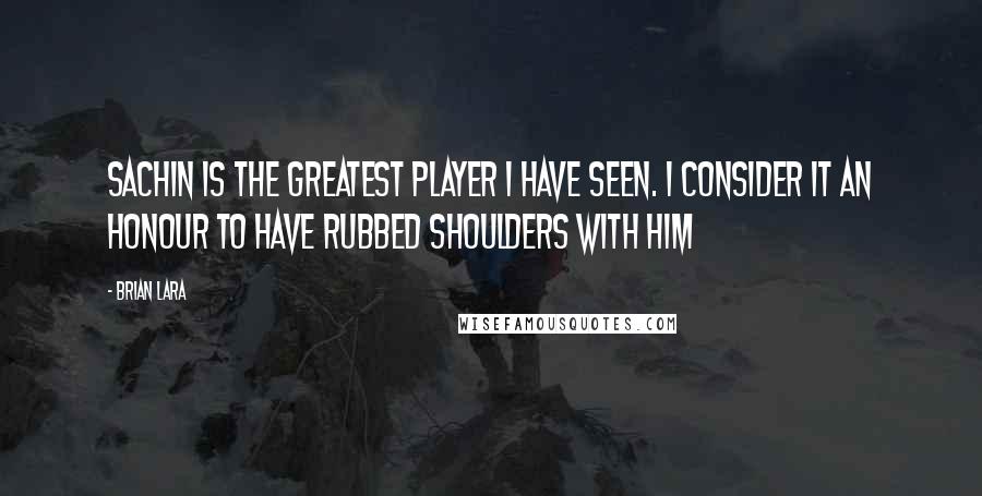 Brian Lara Quotes: Sachin is the greatest player I have seen. I consider it an honour to have rubbed shoulders with him