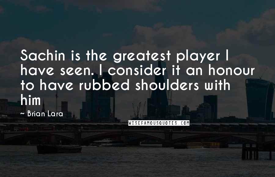 Brian Lara Quotes: Sachin is the greatest player I have seen. I consider it an honour to have rubbed shoulders with him