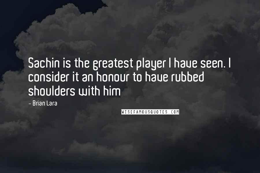 Brian Lara Quotes: Sachin is the greatest player I have seen. I consider it an honour to have rubbed shoulders with him