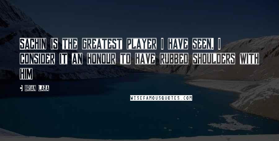 Brian Lara Quotes: Sachin is the greatest player I have seen. I consider it an honour to have rubbed shoulders with him