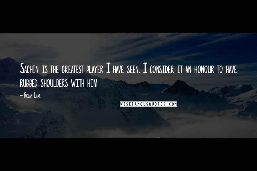 Brian Lara Quotes: Sachin is the greatest player I have seen. I consider it an honour to have rubbed shoulders with him