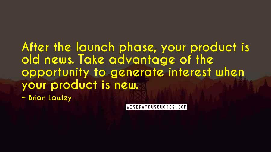 Brian Lawley Quotes: After the launch phase, your product is old news. Take advantage of the opportunity to generate interest when your product is new.