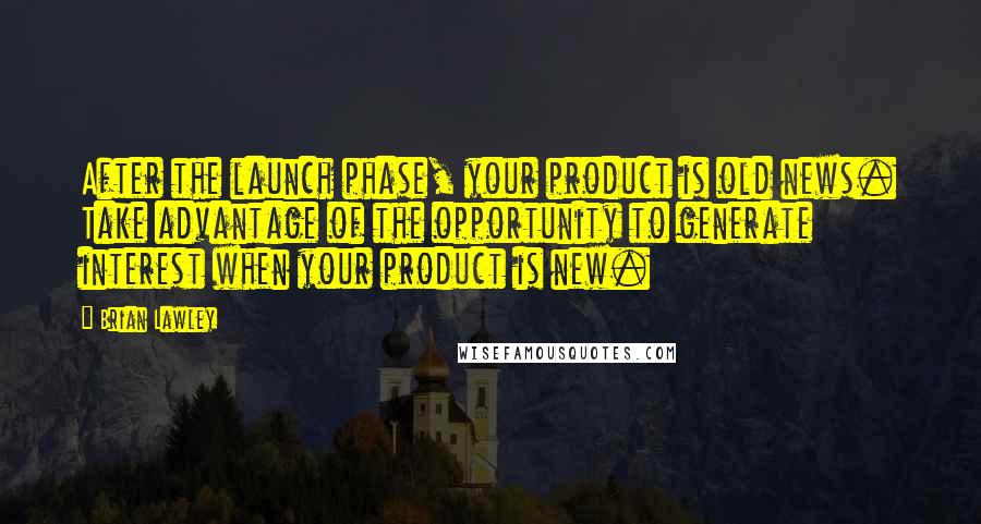 Brian Lawley Quotes: After the launch phase, your product is old news. Take advantage of the opportunity to generate interest when your product is new.