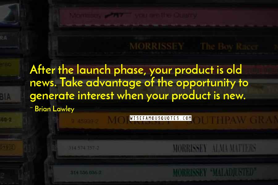 Brian Lawley Quotes: After the launch phase, your product is old news. Take advantage of the opportunity to generate interest when your product is new.