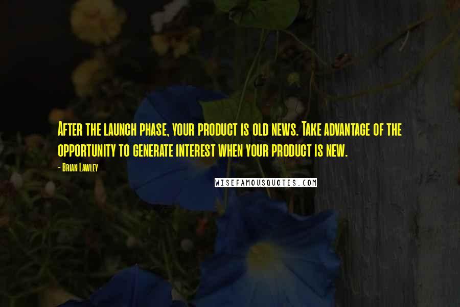 Brian Lawley Quotes: After the launch phase, your product is old news. Take advantage of the opportunity to generate interest when your product is new.