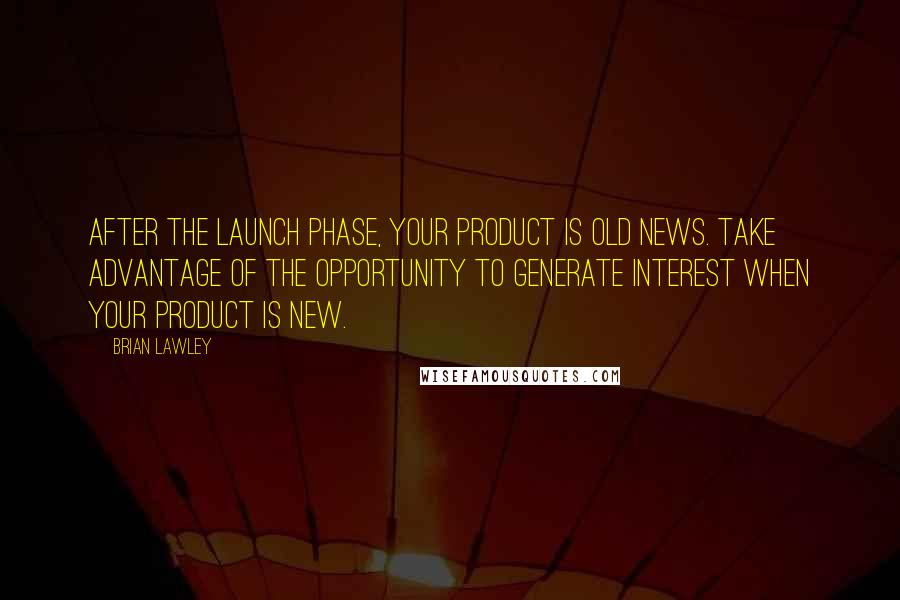 Brian Lawley Quotes: After the launch phase, your product is old news. Take advantage of the opportunity to generate interest when your product is new.