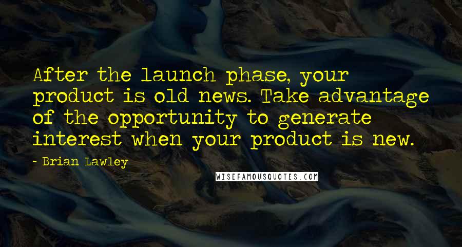 Brian Lawley Quotes: After the launch phase, your product is old news. Take advantage of the opportunity to generate interest when your product is new.