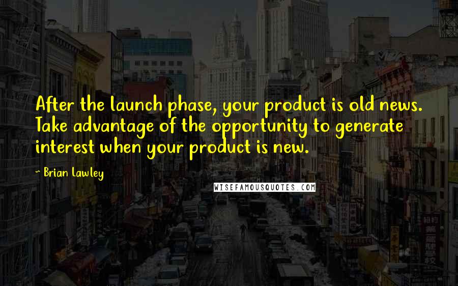 Brian Lawley Quotes: After the launch phase, your product is old news. Take advantage of the opportunity to generate interest when your product is new.