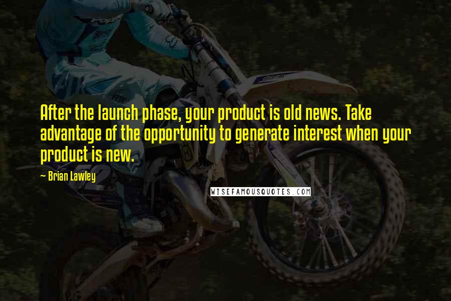 Brian Lawley Quotes: After the launch phase, your product is old news. Take advantage of the opportunity to generate interest when your product is new.