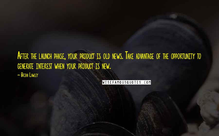 Brian Lawley Quotes: After the launch phase, your product is old news. Take advantage of the opportunity to generate interest when your product is new.