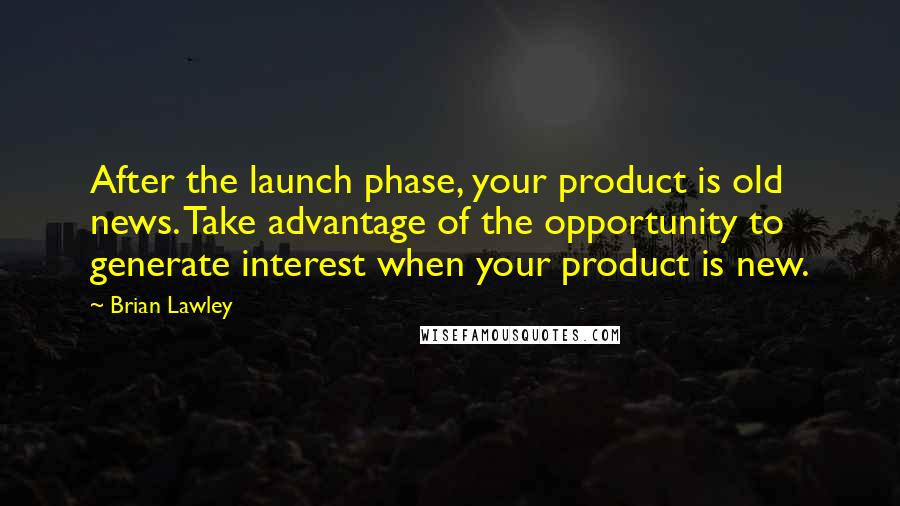 Brian Lawley Quotes: After the launch phase, your product is old news. Take advantage of the opportunity to generate interest when your product is new.