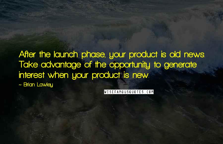 Brian Lawley Quotes: After the launch phase, your product is old news. Take advantage of the opportunity to generate interest when your product is new.