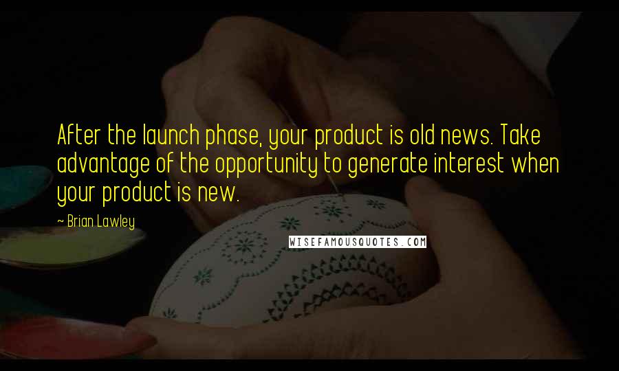 Brian Lawley Quotes: After the launch phase, your product is old news. Take advantage of the opportunity to generate interest when your product is new.