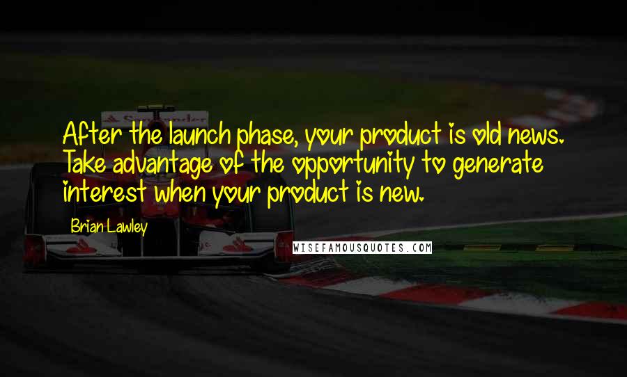 Brian Lawley Quotes: After the launch phase, your product is old news. Take advantage of the opportunity to generate interest when your product is new.