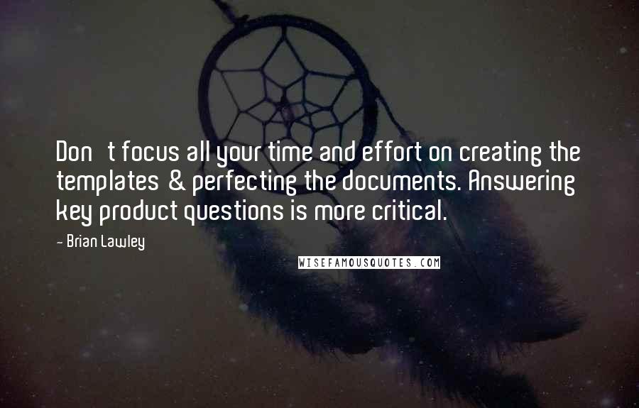 Brian Lawley Quotes: Don't focus all your time and effort on creating the templates & perfecting the documents. Answering key product questions is more critical.