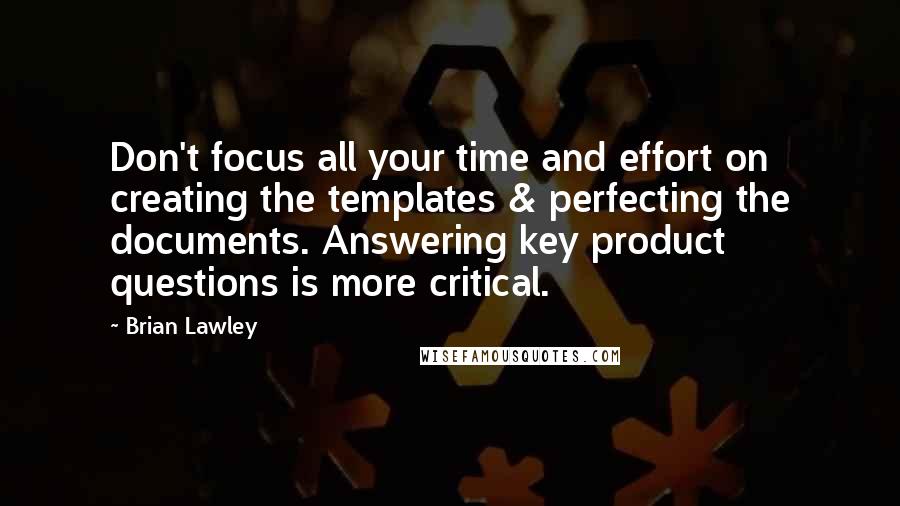 Brian Lawley Quotes: Don't focus all your time and effort on creating the templates & perfecting the documents. Answering key product questions is more critical.