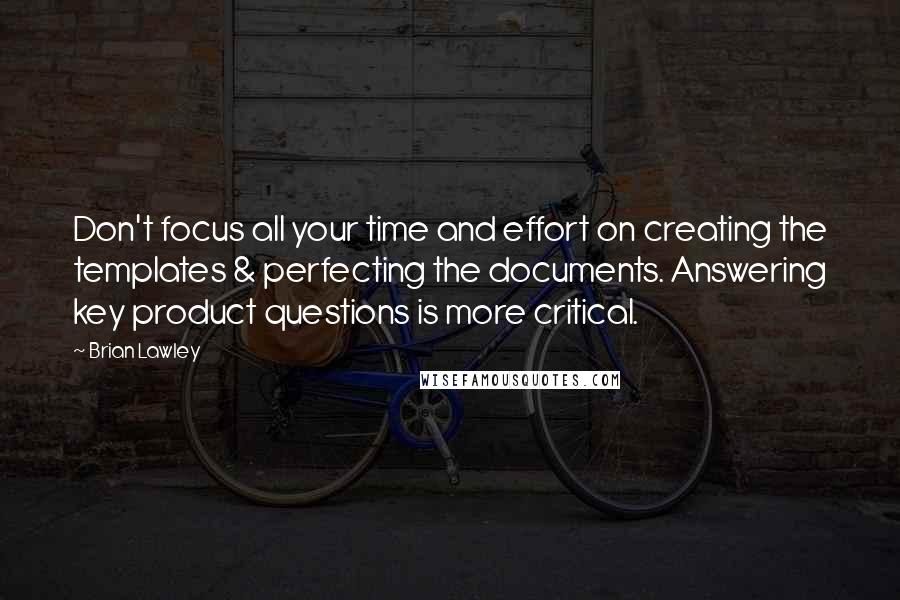 Brian Lawley Quotes: Don't focus all your time and effort on creating the templates & perfecting the documents. Answering key product questions is more critical.