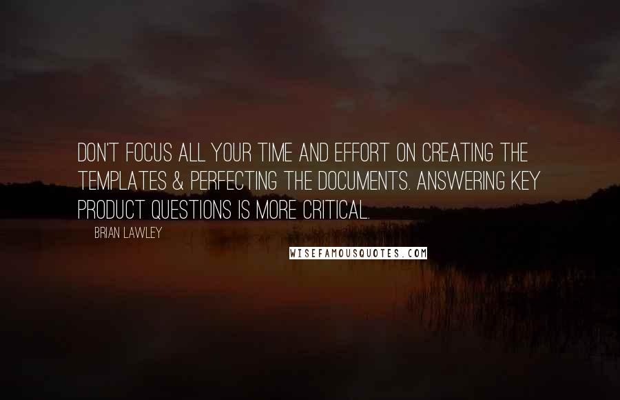 Brian Lawley Quotes: Don't focus all your time and effort on creating the templates & perfecting the documents. Answering key product questions is more critical.