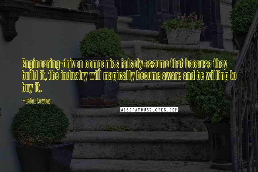 Brian Lawley Quotes: Engineering-driven companies falsely assume that because they build it, the industry will magically become aware and be willing to buy it.