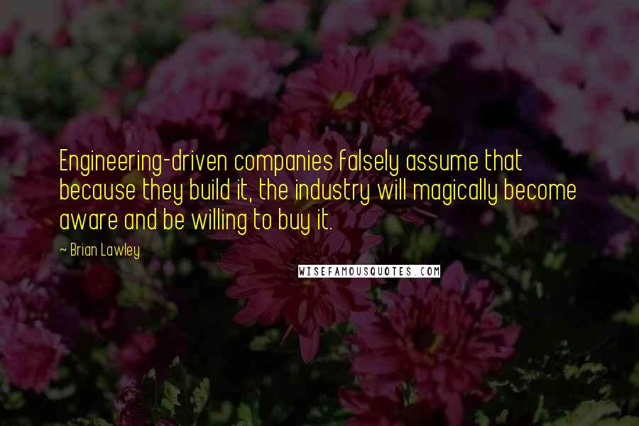 Brian Lawley Quotes: Engineering-driven companies falsely assume that because they build it, the industry will magically become aware and be willing to buy it.