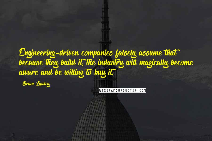 Brian Lawley Quotes: Engineering-driven companies falsely assume that because they build it, the industry will magically become aware and be willing to buy it.