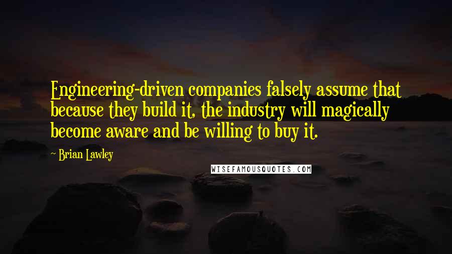 Brian Lawley Quotes: Engineering-driven companies falsely assume that because they build it, the industry will magically become aware and be willing to buy it.