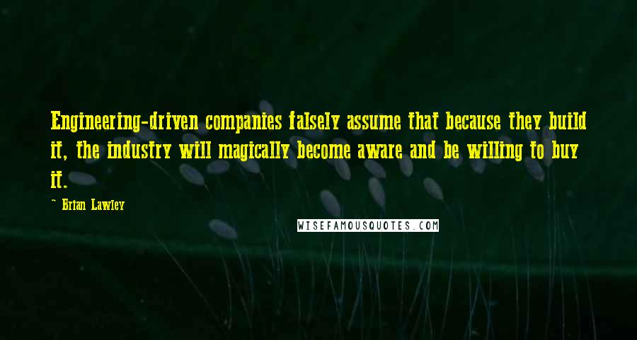 Brian Lawley Quotes: Engineering-driven companies falsely assume that because they build it, the industry will magically become aware and be willing to buy it.