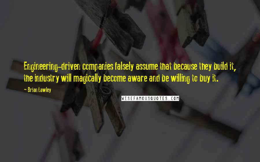 Brian Lawley Quotes: Engineering-driven companies falsely assume that because they build it, the industry will magically become aware and be willing to buy it.