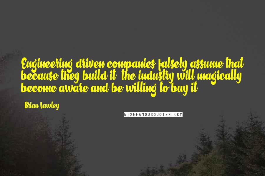 Brian Lawley Quotes: Engineering-driven companies falsely assume that because they build it, the industry will magically become aware and be willing to buy it.