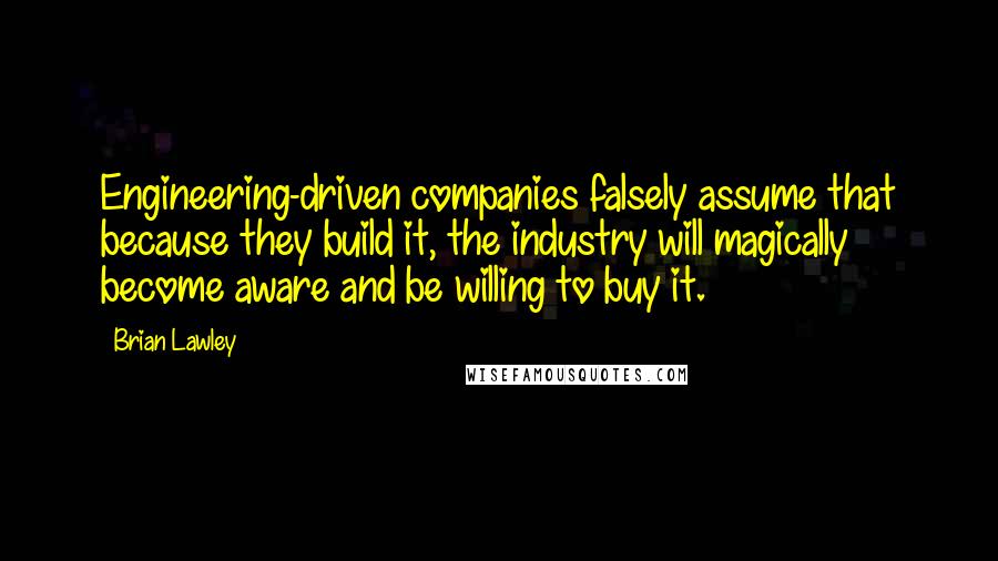 Brian Lawley Quotes: Engineering-driven companies falsely assume that because they build it, the industry will magically become aware and be willing to buy it.