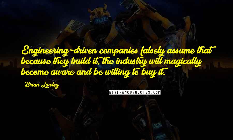 Brian Lawley Quotes: Engineering-driven companies falsely assume that because they build it, the industry will magically become aware and be willing to buy it.