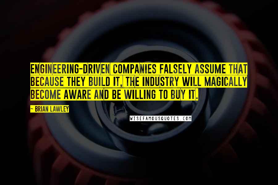 Brian Lawley Quotes: Engineering-driven companies falsely assume that because they build it, the industry will magically become aware and be willing to buy it.