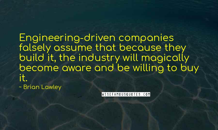 Brian Lawley Quotes: Engineering-driven companies falsely assume that because they build it, the industry will magically become aware and be willing to buy it.