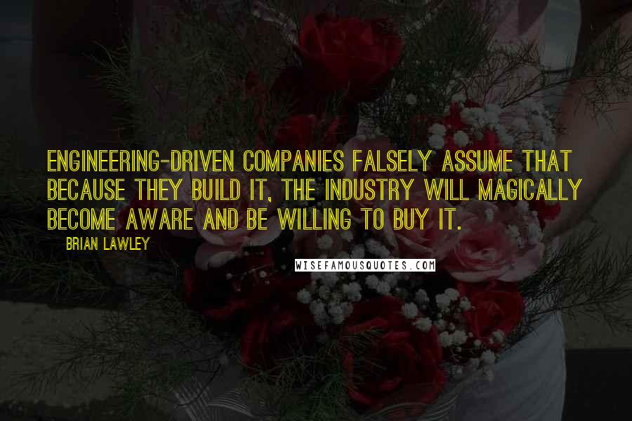 Brian Lawley Quotes: Engineering-driven companies falsely assume that because they build it, the industry will magically become aware and be willing to buy it.