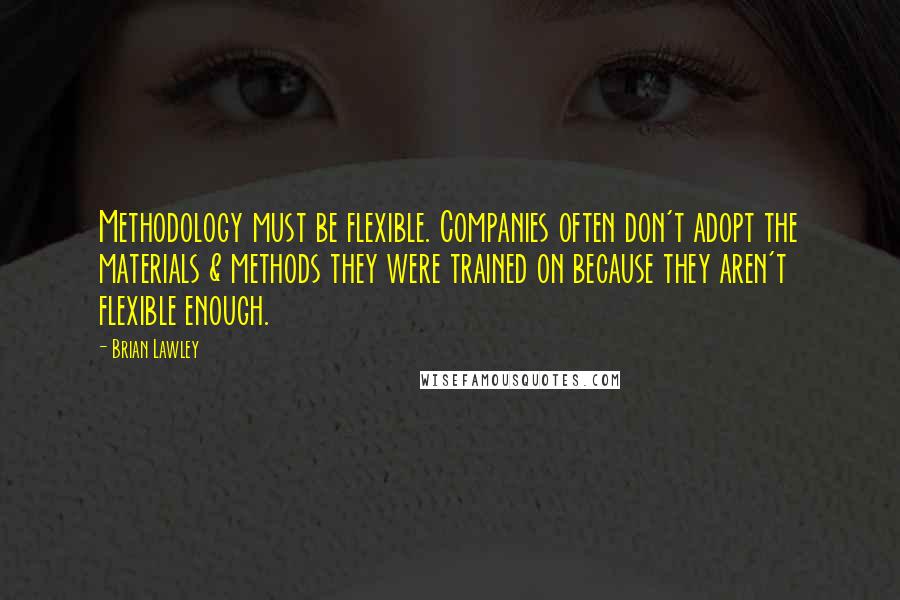 Brian Lawley Quotes: Methodology must be flexible. Companies often don't adopt the materials & methods they were trained on because they aren't flexible enough.