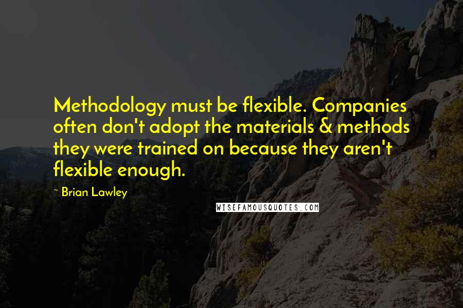 Brian Lawley Quotes: Methodology must be flexible. Companies often don't adopt the materials & methods they were trained on because they aren't flexible enough.